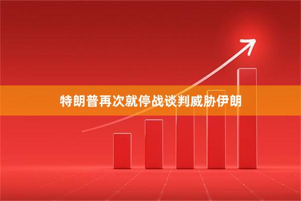 特朗普再次就停战谈判威胁伊朗
