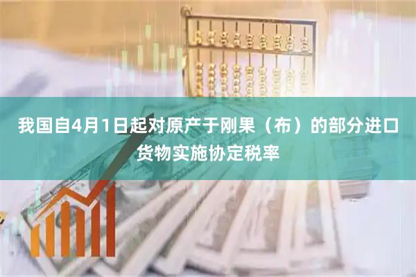 我国自4月1日起对原产于刚果（布）的部分进口货物实施协定税率