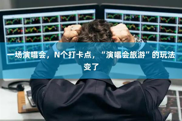 一场演唱会，N个打卡点，“演唱会旅游”的玩法变了