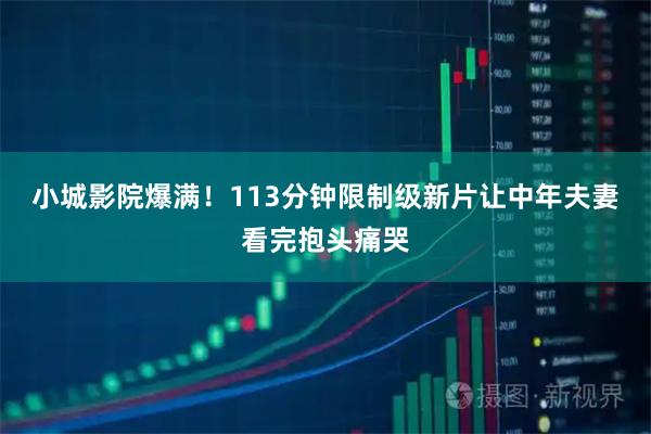 小城影院爆满!113分钟限制级新片让中年夫妻看完抱头痛哭