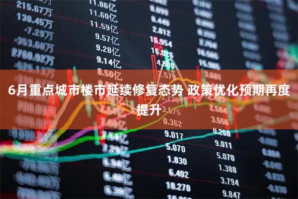 6月重点城市楼市延续修复态势 政策优化预期再度提升
