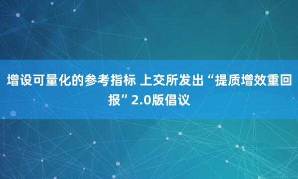 增设可量化的参考指标 上交所发出“提质增效重回报”2.0版倡议