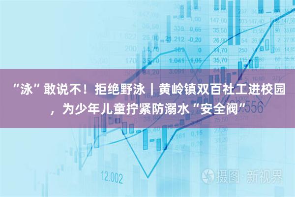 “泳”敢说不！拒绝野泳｜黄岭镇双百社工进校园，为少年儿童拧紧防溺水“安全阀”