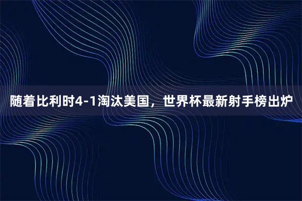 随着比利时4-1淘汰美国，世界杯最新射手榜出炉