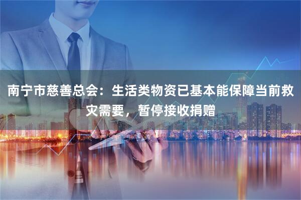 南宁市慈善总会:生活类物资已基本能保障当前救灾需要,暂停接收捐赠