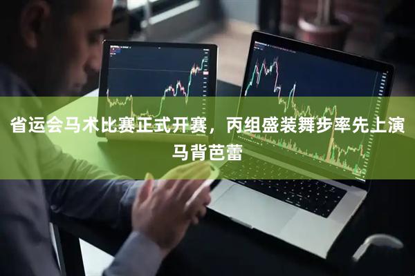 省运会马术比赛正式开赛，丙组盛装舞步率先上演马背芭蕾